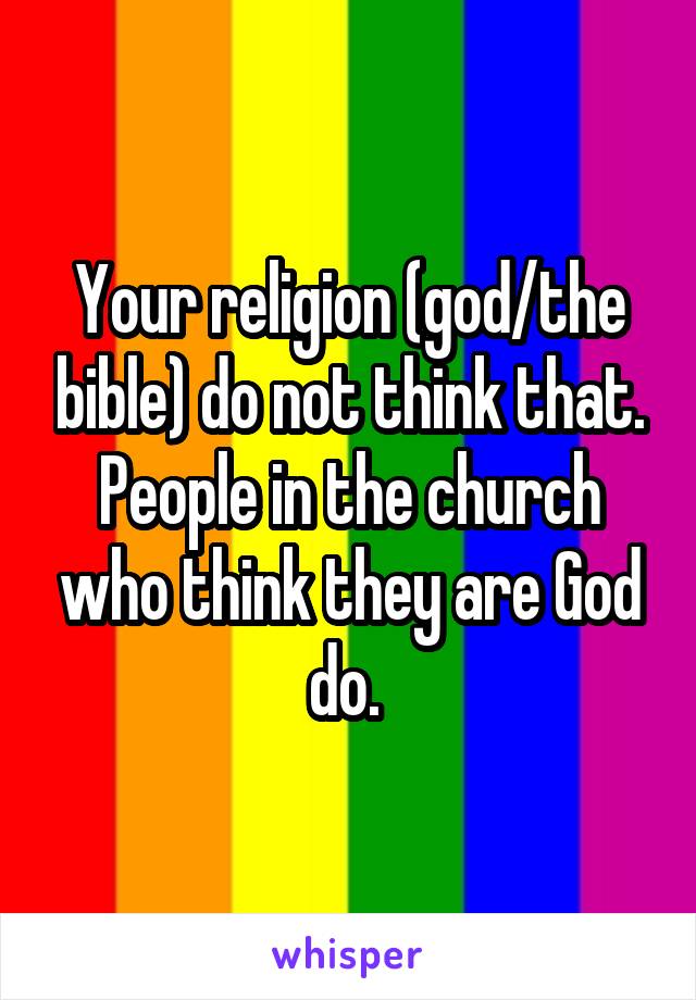 Your religion (god/the bible) do not think that. People in the church who think they are God do. 