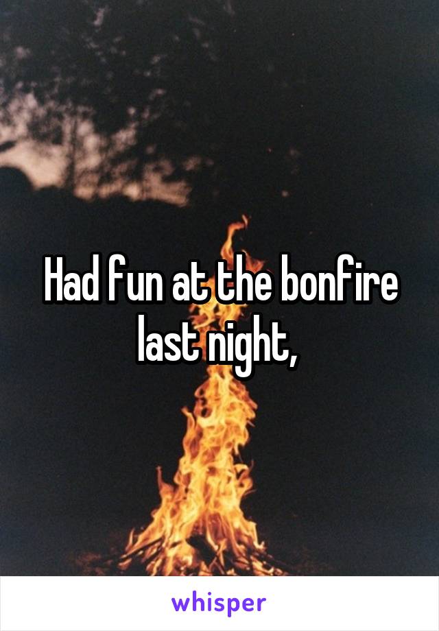 Had fun at the bonfire last night, 
