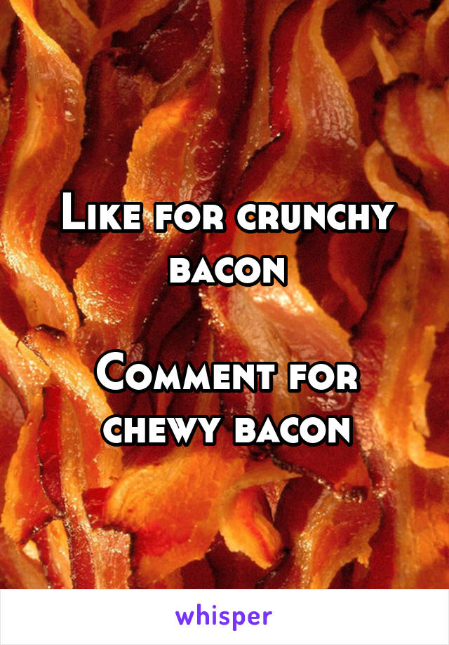 Like for crunchy bacon

Comment for chewy bacon