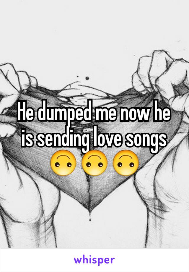 He dumped me now he is sending love songs 🙃🙃🙃