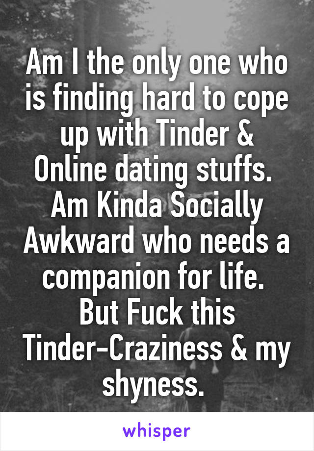 Am I the only one who is finding hard to cope up with Tinder & Online dating stuffs. 
Am Kinda Socially Awkward who needs a companion for life. 
But Fuck this Tinder-Craziness & my shyness. 