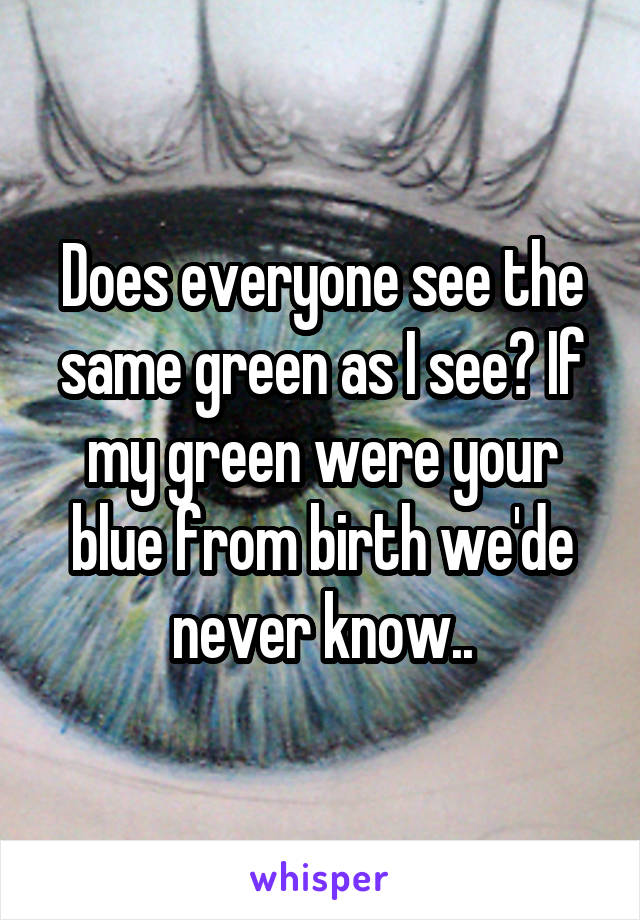 Does everyone see the same green as I see? If my green were your blue from birth we'de never know..