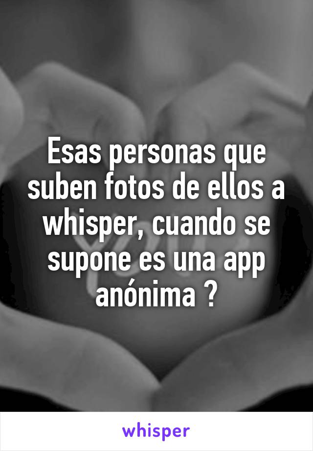 Esas personas que suben fotos de ellos a whisper, cuando se supone es una app anónima 😑