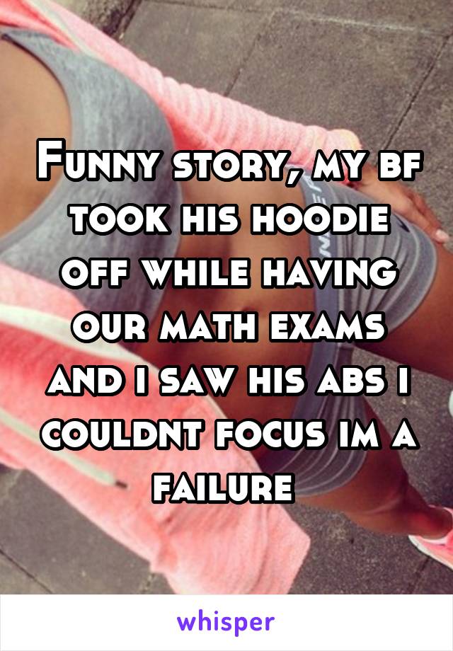 Funny story, my bf took his hoodie off while having our math exams and i saw his abs i couldnt focus im a failure 