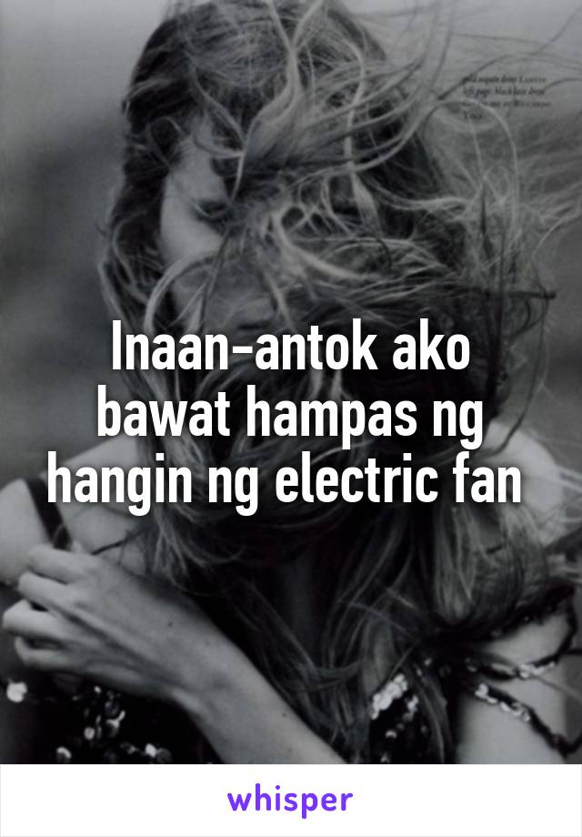 Inaan-antok ako bawat hampas ng hangin ng electric fan 