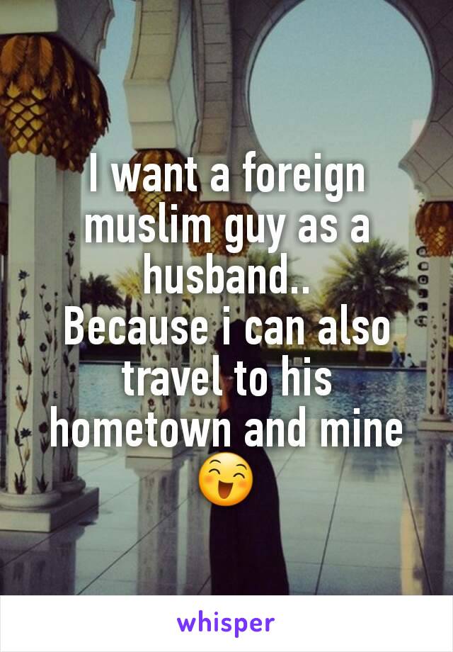 I want a foreign muslim guy as a husband..
Because i can also travel to his hometown and mine
😄