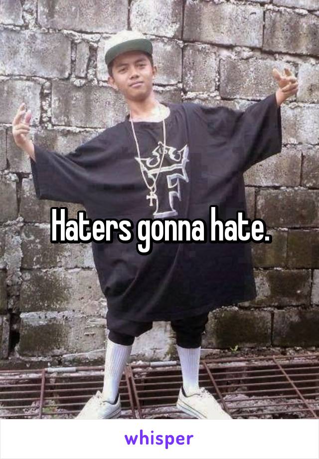 Haters gonna hate.