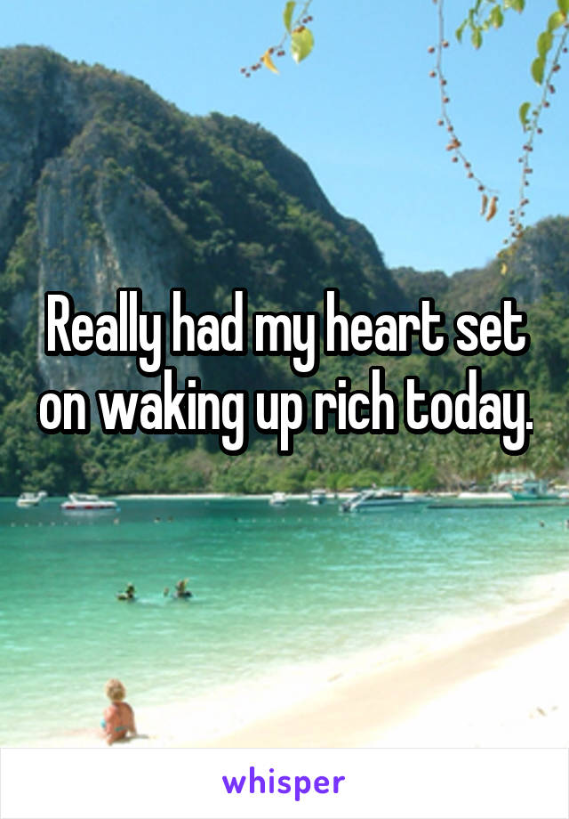 Really had my heart set on waking up rich today. 