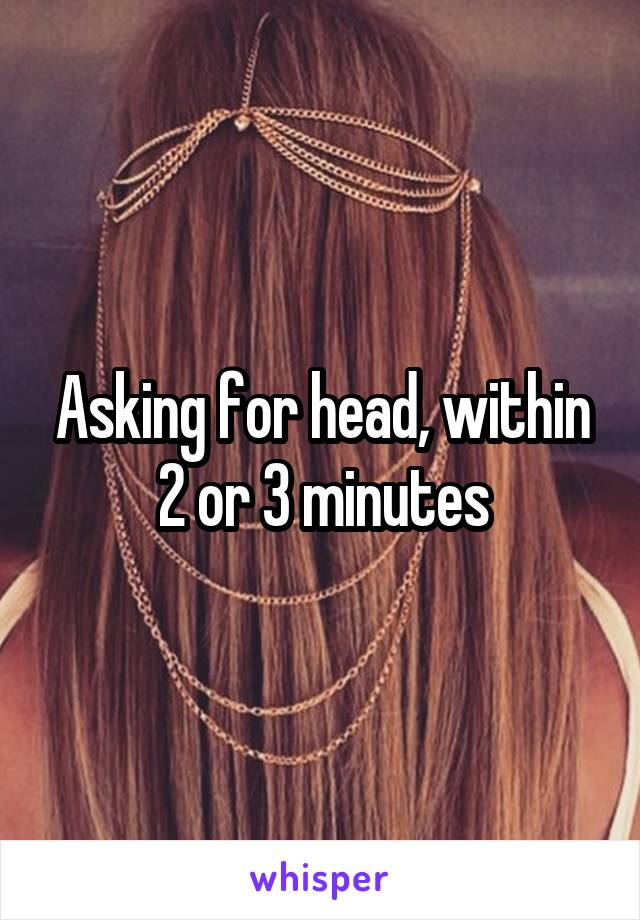 Asking for head, within 2 or 3 minutes