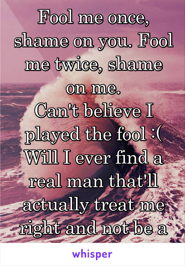 Fool me once, shame on you. Fool me twice, shame on me.
Can't believe I played the fool :( Will I ever find a real man that'll actually treat me right and not be a liar or cheat??