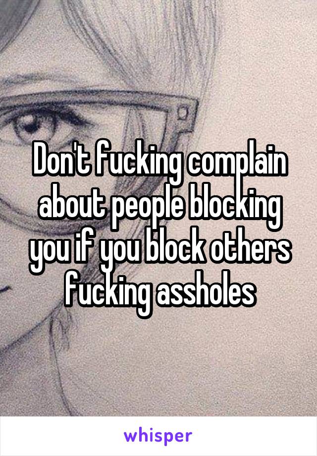 Don't fucking complain about people blocking you if you block others fucking assholes