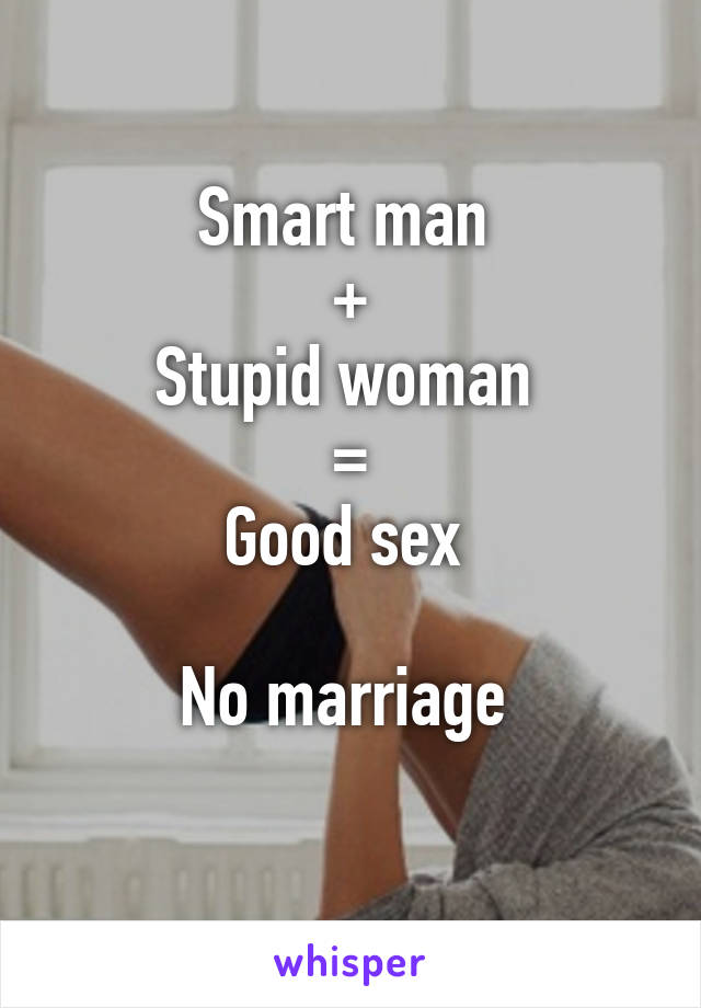 Smart man 
+
Stupid woman 
=
Good sex 

No marriage 
