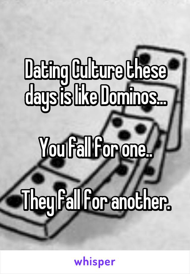 Dating Culture these days is like Dominos...

You fall for one..

They fall for another.