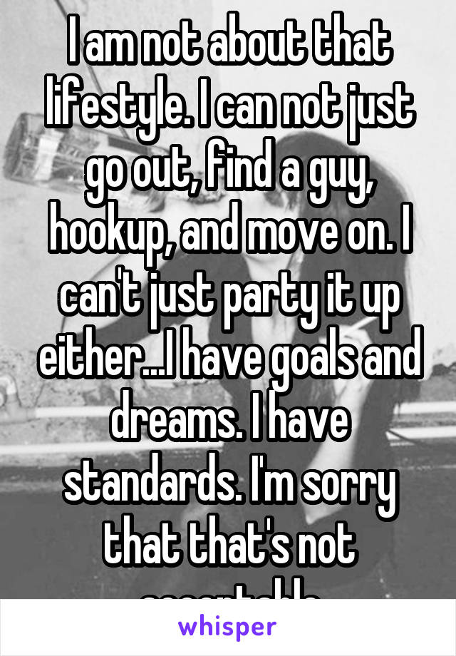 I am not about that lifestyle. I can not just go out, find a guy, hookup, and move on. I can't just party it up either...I have goals and dreams. I have standards. I'm sorry that that's not acceptable