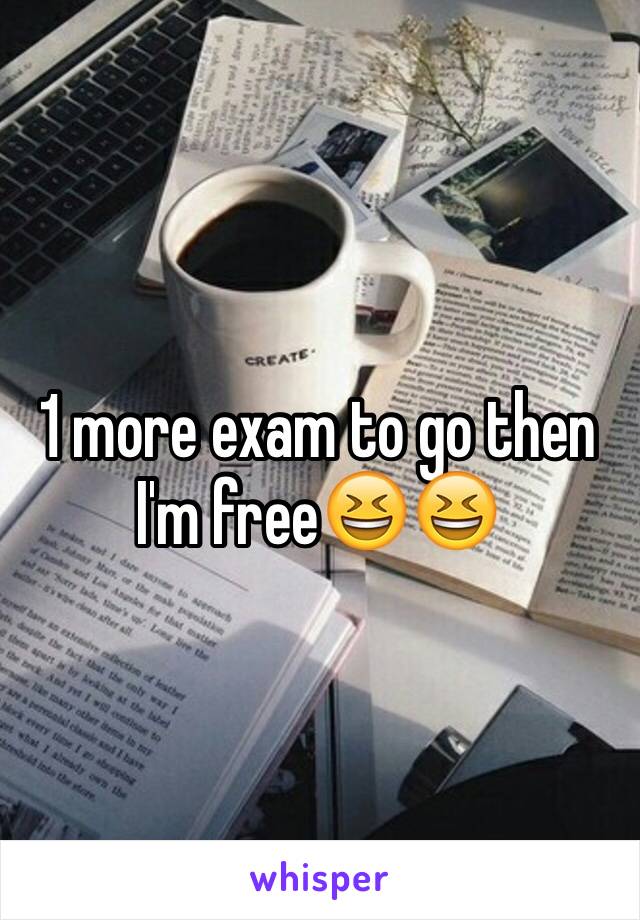 1 more exam to go then I'm free😆😆