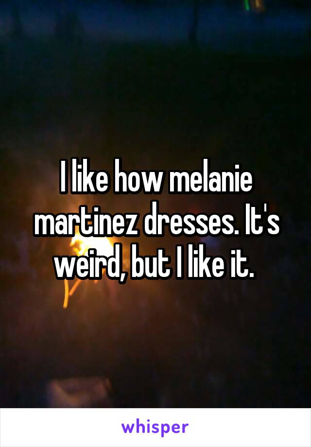 I like how melanie martinez dresses. It's weird, but I like it. 