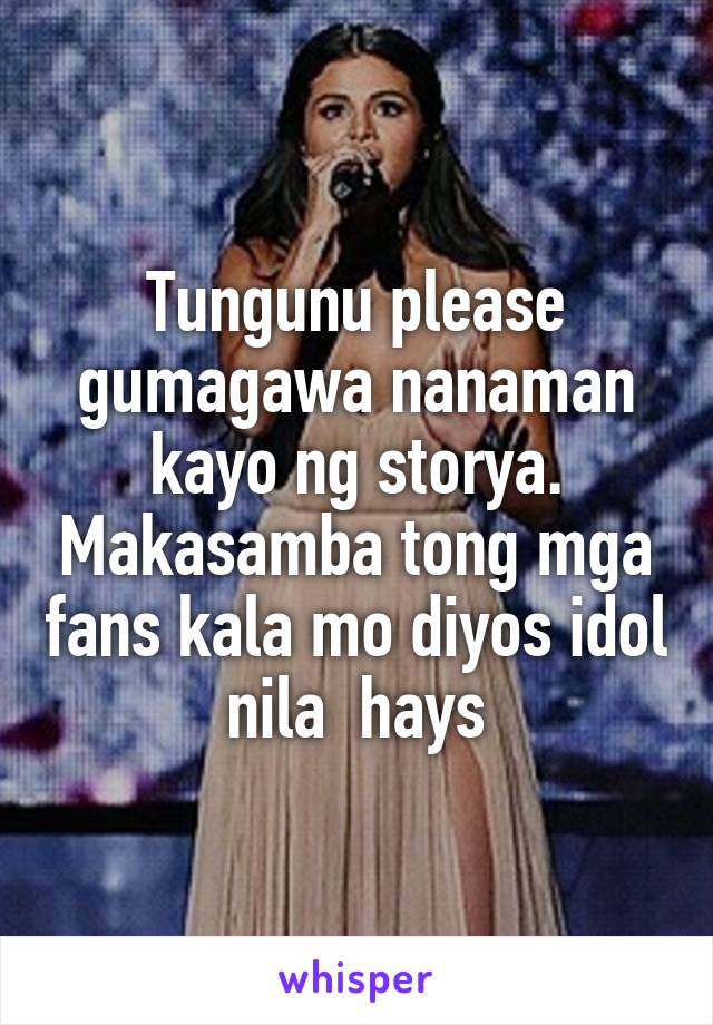 Tungunu please gumagawa nanaman kayo ng storya. Makasamba tong mga fans kala mo diyos idol nila  hays