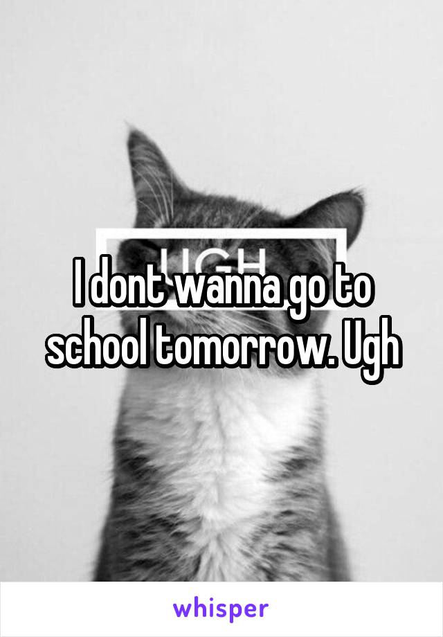 I dont wanna go to school tomorrow. Ugh