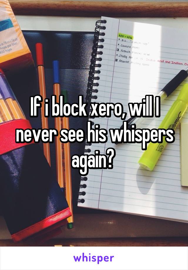 If i block xero, will I never see his whispers again? 