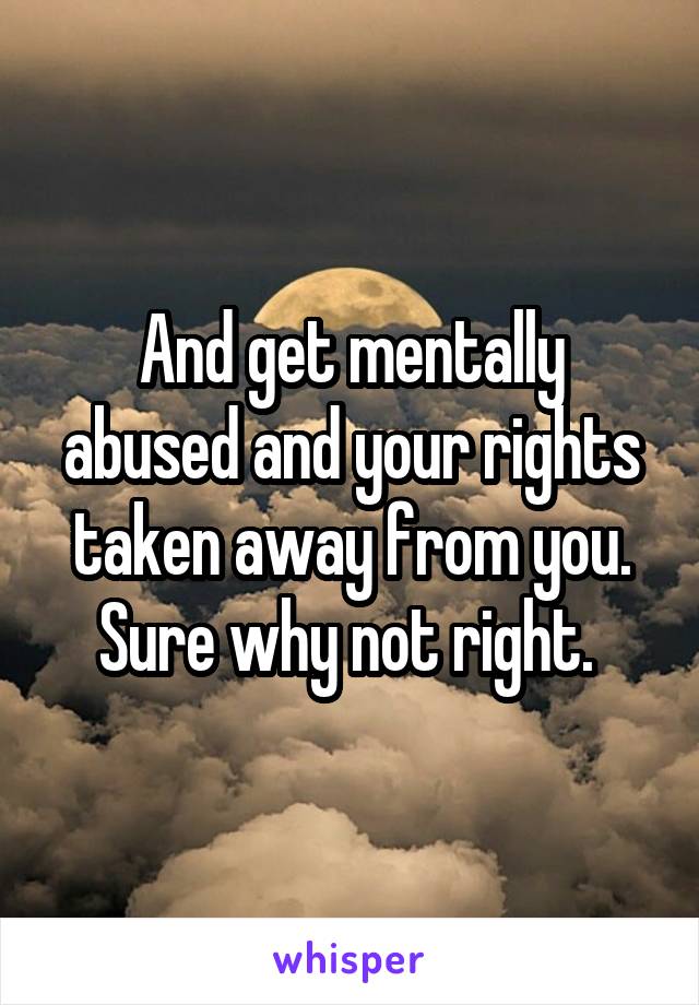 And get mentally abused and your rights taken away from you. Sure why not right. 