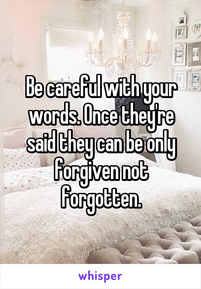 Be careful with your words. Once they're said they can be only forgiven not forgotten.