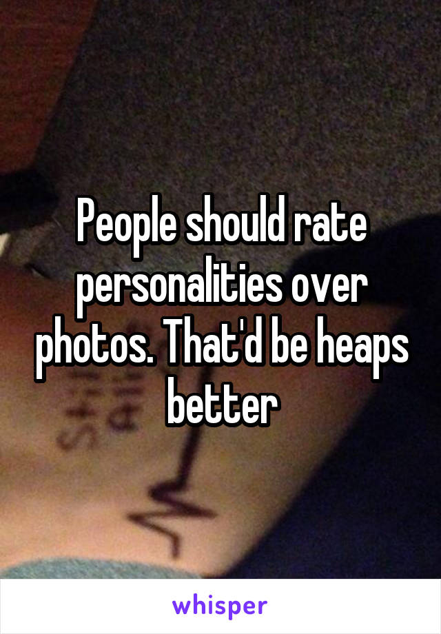 People should rate personalities over photos. That'd be heaps better