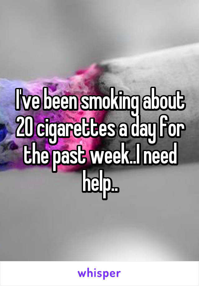 I've been smoking about 20 cigarettes a day for the past week..I need help..