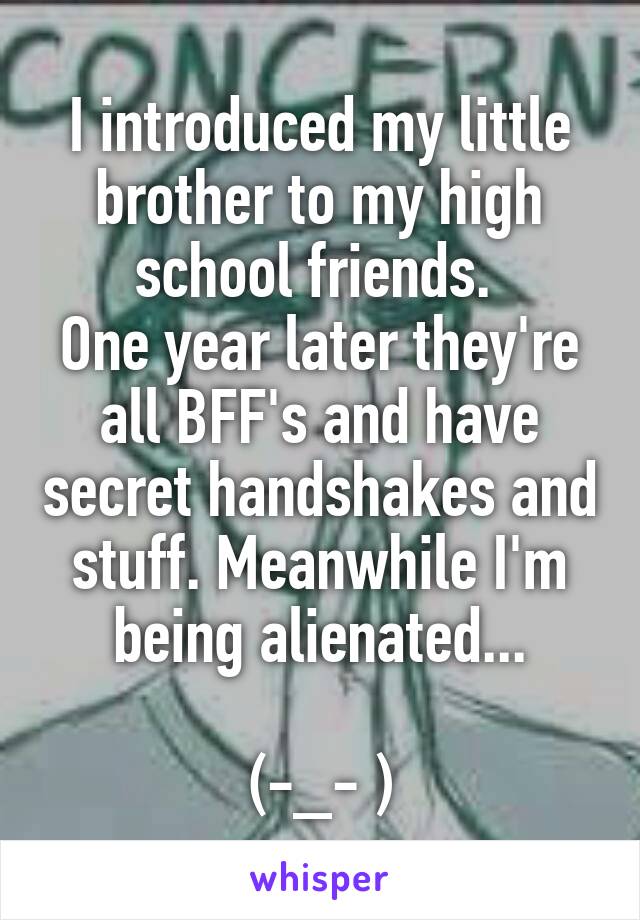 I introduced my little brother to my high school friends. 
One year later they're all BFF's and have secret handshakes and stuff. Meanwhile I'm being alienated...

(-_- )