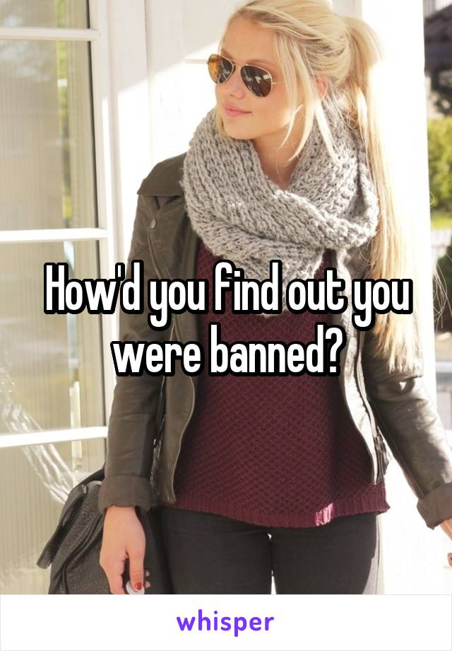 How'd you find out you were banned?