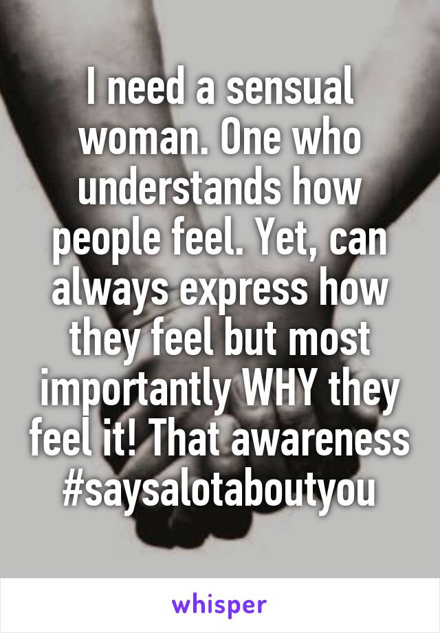 I need a sensual woman. One who understands how people feel. Yet, can always express how they feel but most importantly WHY they feel it! That awareness #saysalotaboutyou
