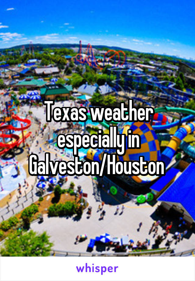 Texas weather especially in Galveston/Houston 