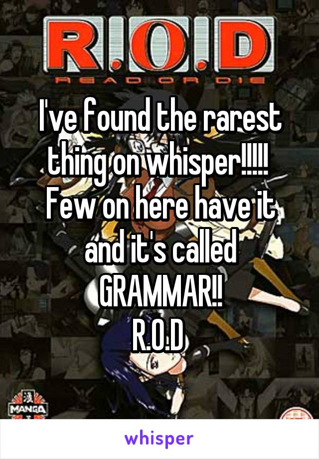 I've found the rarest thing on whisper!!!!! 
Few on here have it and it's called GRAMMAR!!
R.O.D 