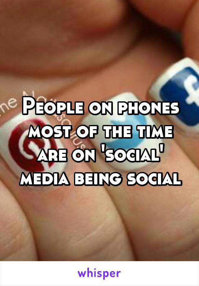 People on phones most of the time are on 'social' media being social