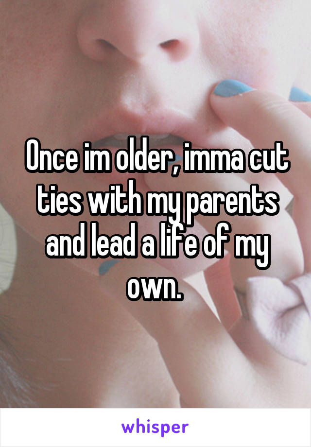 Once im older, imma cut ties with my parents and lead a life of my own. 