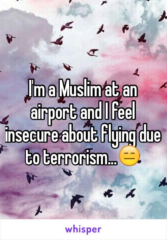 I'm a Muslim at an airport and I feel insecure about flying due to terrorism...😑 