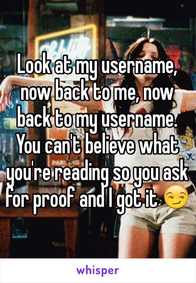 Look at my username, now back to me, now back to my username. You can't believe what you're reading so you ask for proof and I got it 😏