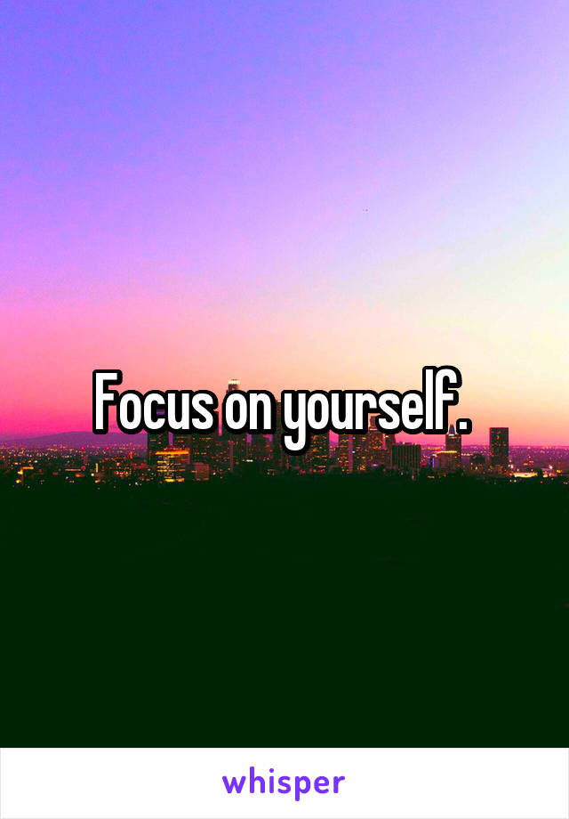 Focus on yourself. 