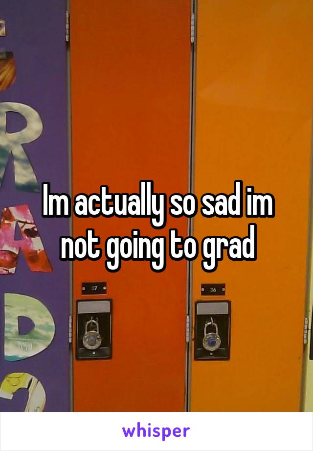 Im actually so sad im not going to grad