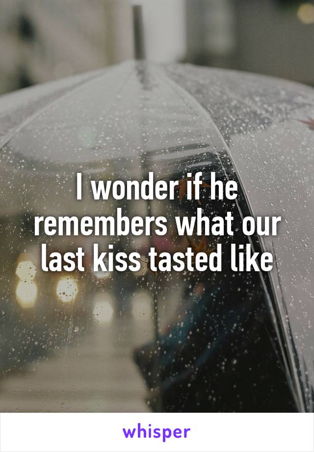 I wonder if he remembers what our last kiss tasted like