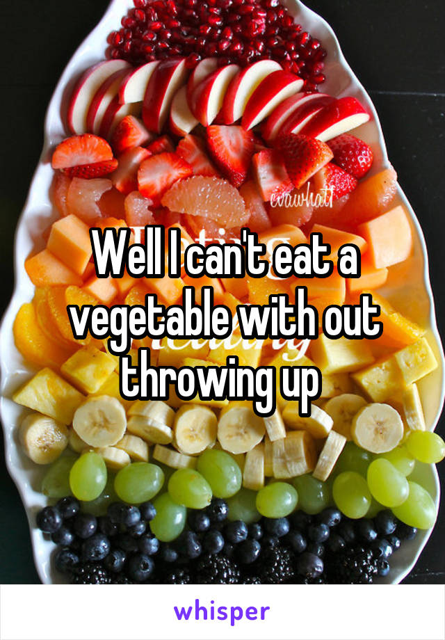 Well I can't eat a vegetable with out throwing up 