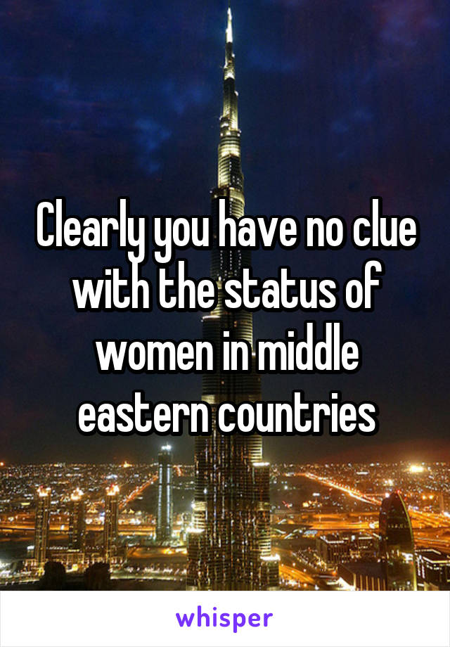 Clearly you have no clue with the status of women in middle eastern countries