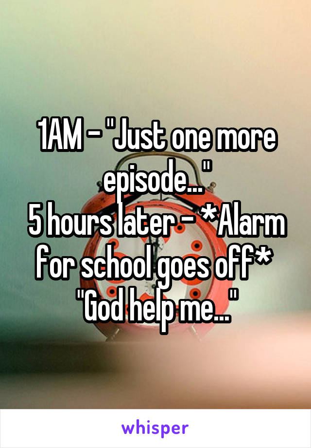 1AM - "Just one more episode..."
5 hours later - *Alarm for school goes off* 
"God help me..."