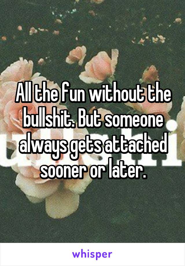 All the fun without the bullshit. But someone always gets attached sooner or later.