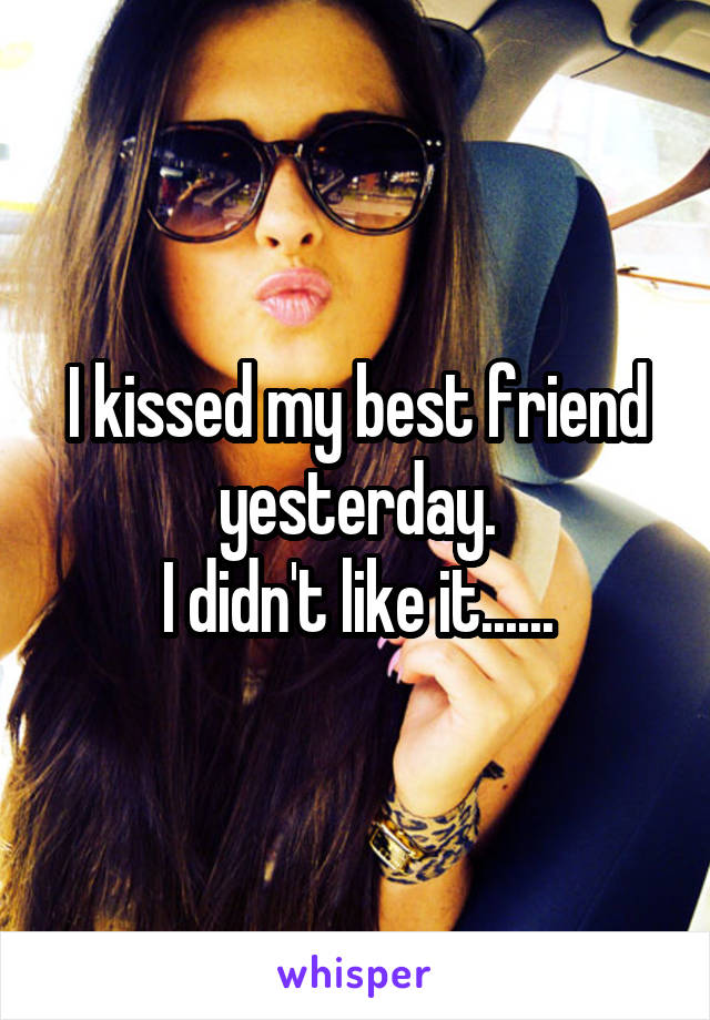 I kissed my best friend yesterday.
I didn't like it......