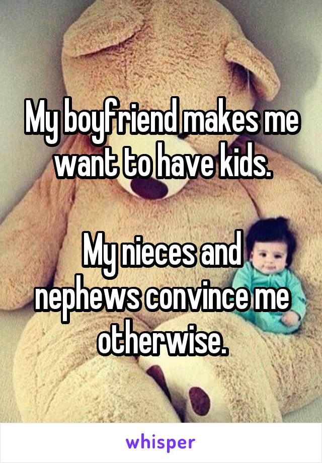 My boyfriend makes me want to have kids.

My nieces and nephews convince me otherwise.