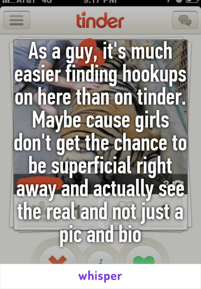 As a guy, it's much easier finding hookups on here than on tinder. Maybe cause girls don't get the chance to be superficial right away and actually see the real and not just a pic and bio