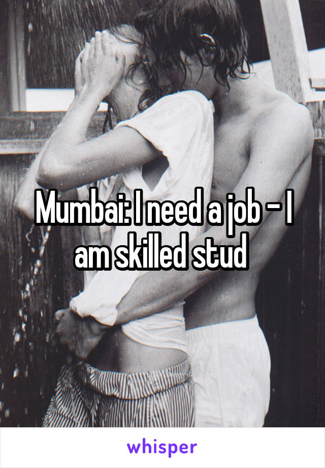 Mumbai: I need a job - I am skilled stud 