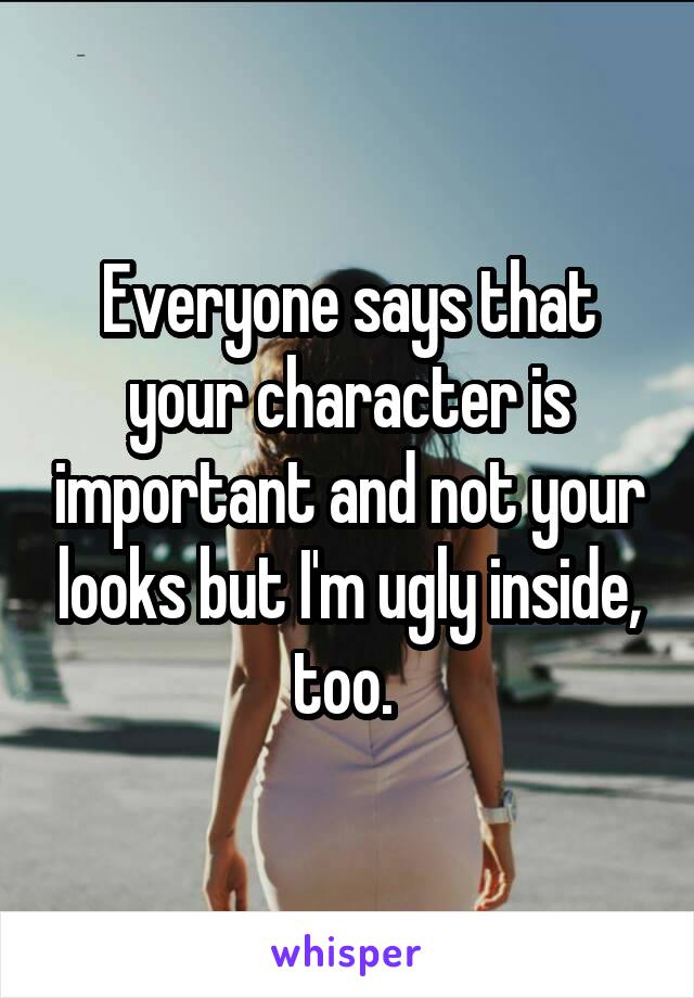 Everyone says that your character is important and not your looks but I'm ugly inside, too. 