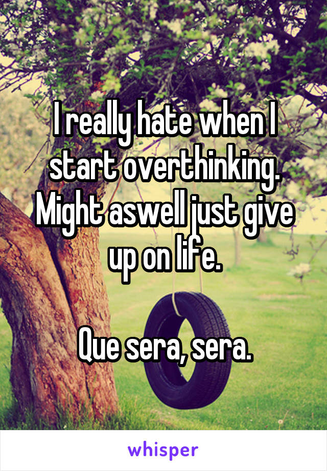 I really hate when I start overthinking.
Might aswell just give up on life.

Que sera, sera.