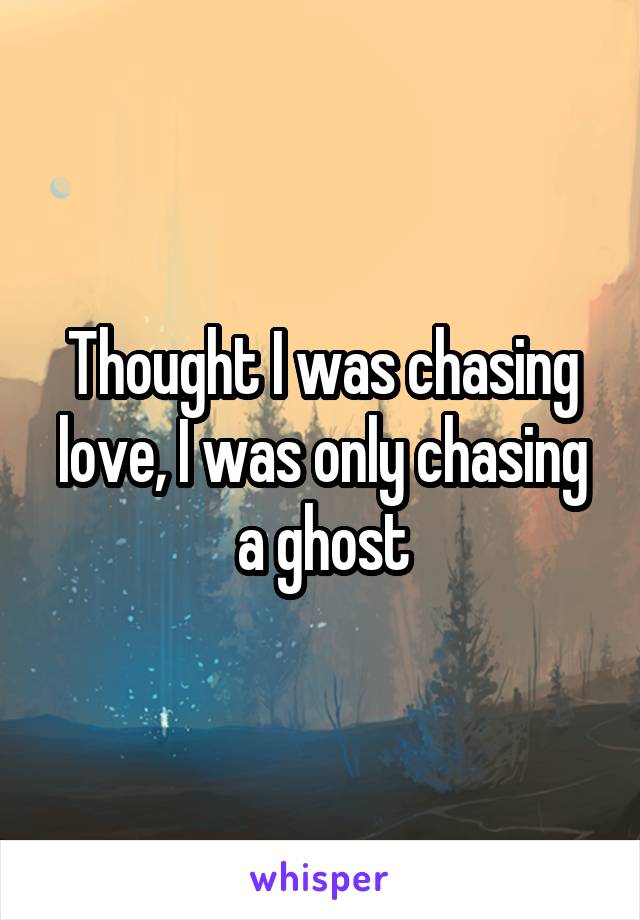 Thought I was chasing love, I was only chasing a ghost